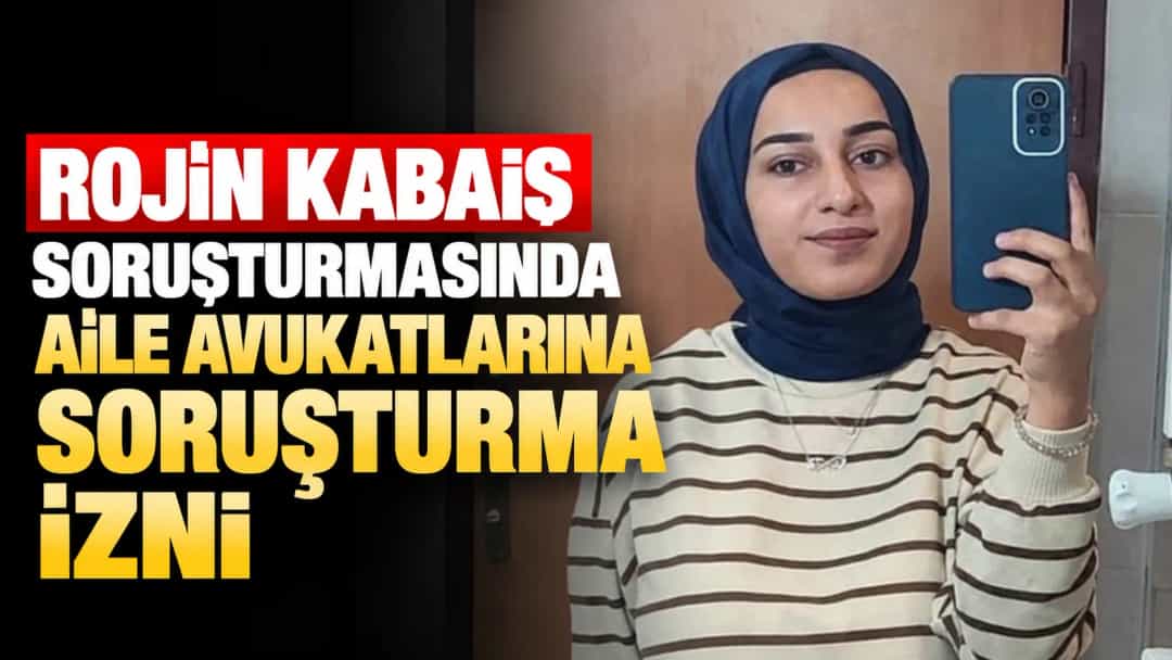 Rojin Kabaiş soruşturmasında aile avukatlarına soruşturma izni