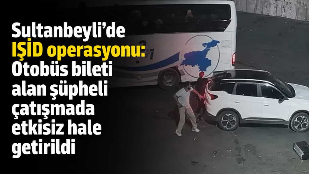 Sultanbeyli’de IŞİD operasyonu: Otobüs bileti alan şüpheli çatışmada etkisiz hale getirildi