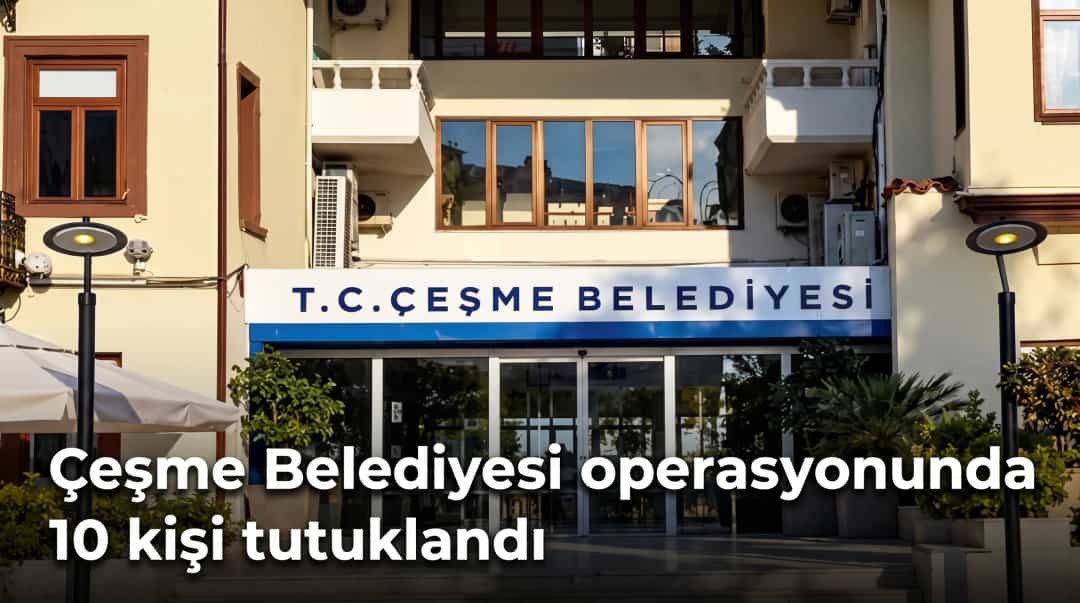 Çeşme Belediyesi operasyonunda 10 kişi tutuklandı