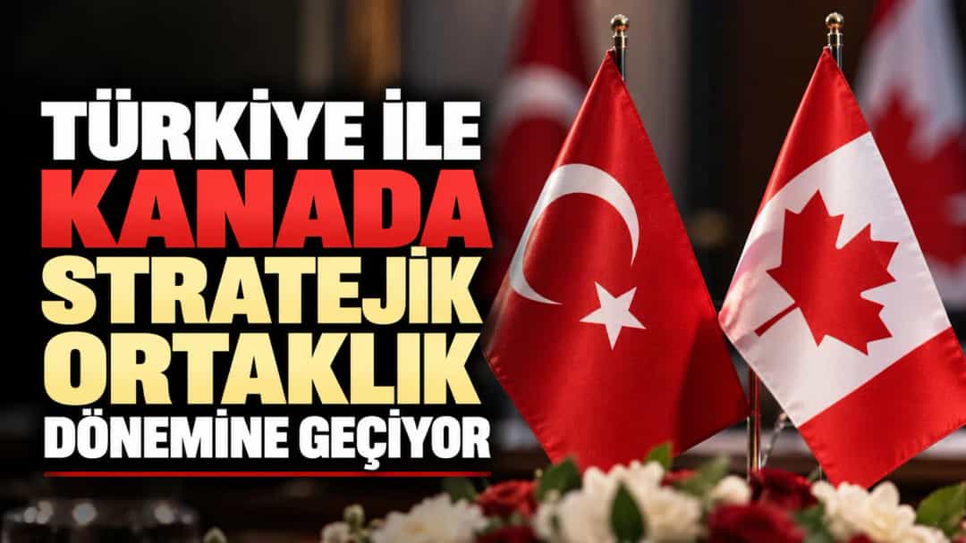 Türkiye ile Kanada stratejik ortaklık dönemine geçiyor