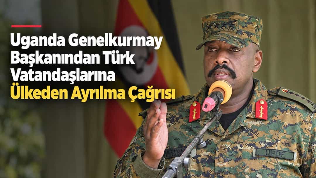 Uganda Genelkurmay Başkanından Türk Vatandaşlarına Ülkeden Ayrılma Çağrısı