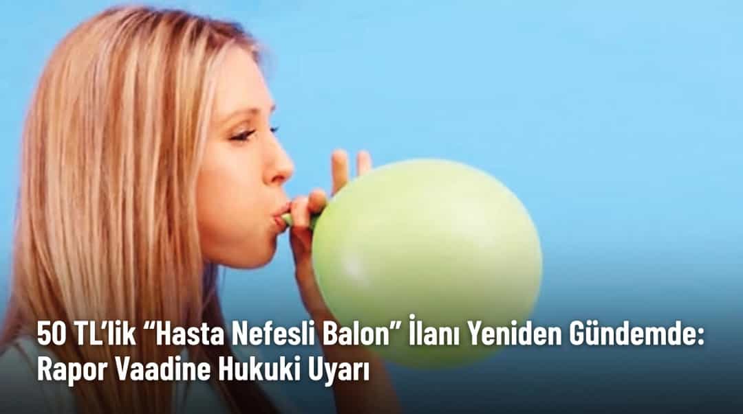 50 TL’lik “Hasta Nefesli Balon” İlanı Yeniden Gündemde: Rapor Vaadine Hukuki Uyarı