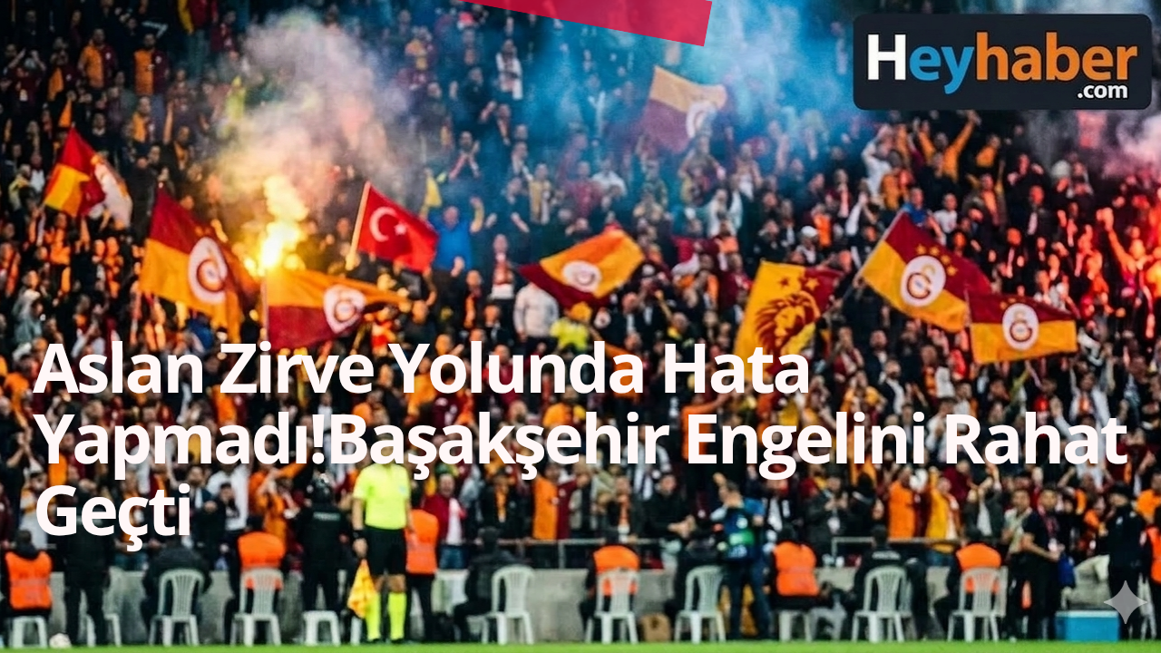 Aslan Zirve Yolunda Hata Yapmadı! Başakşehir Engelini Rahat Geçti görseli