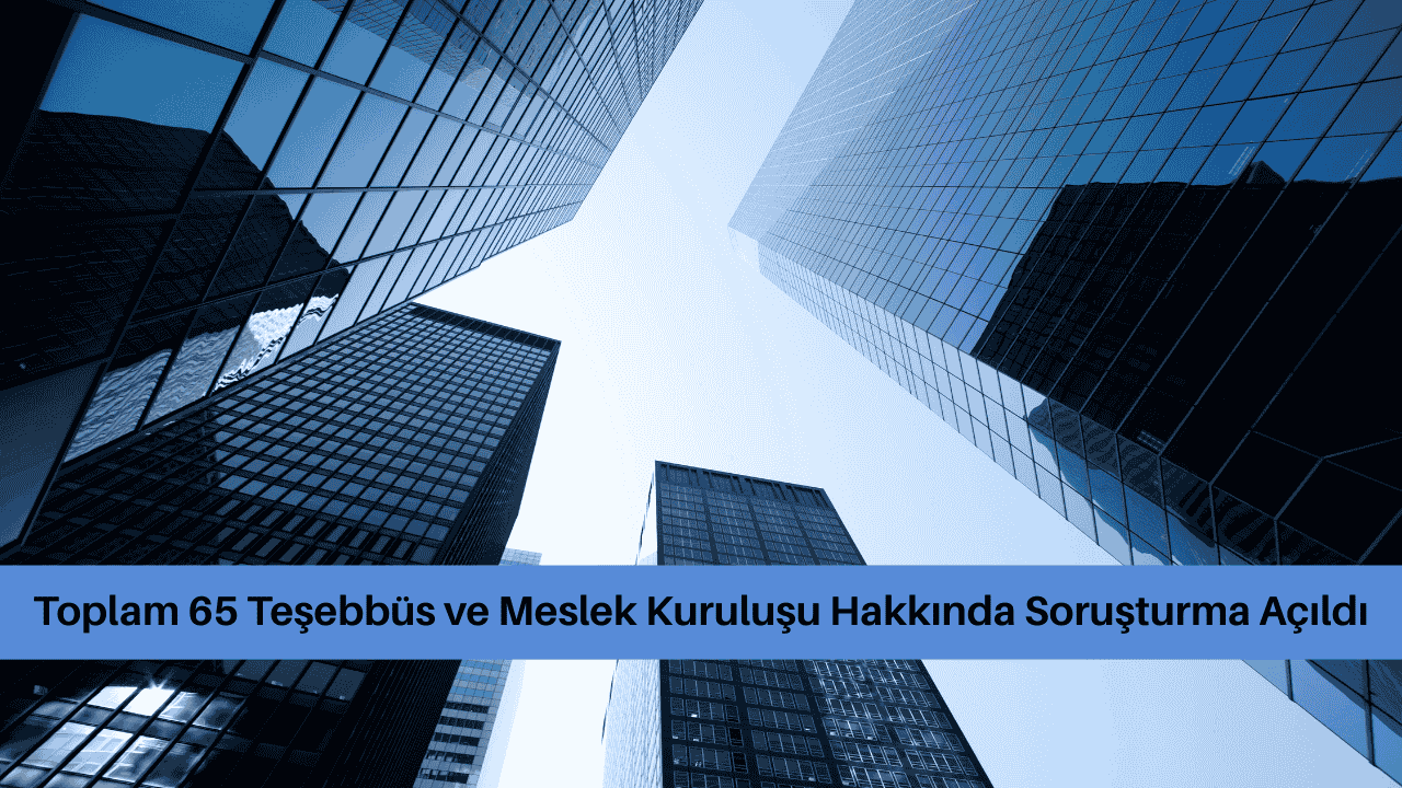 Toplam 65 Teşebbüs ve Meslek Kuruluşu Hakkında Soruşturma Açıldı görseli