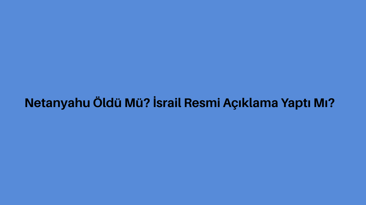 Netanyahu Öldü Mü? İsrail Resmi Açıklama Yaptı Mı? görseli