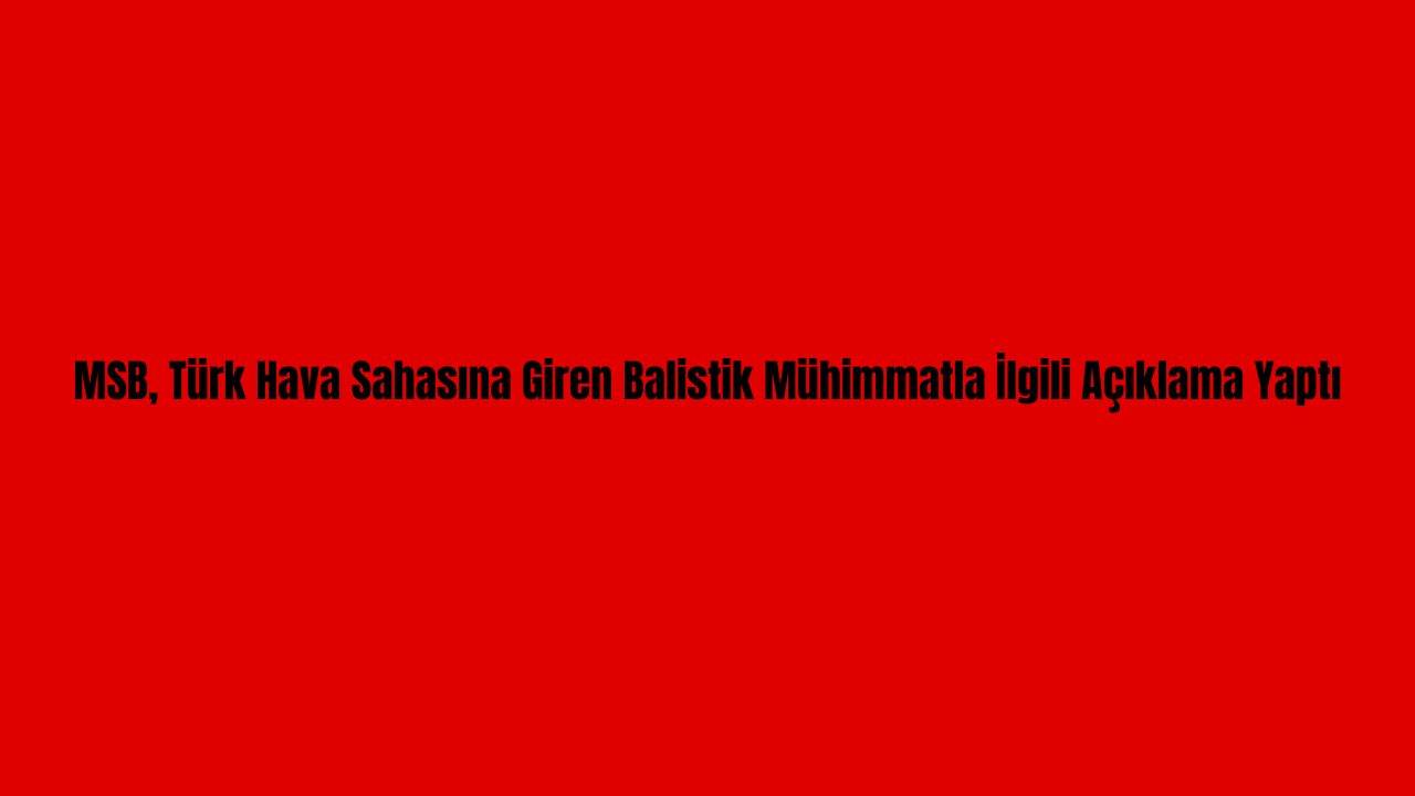 MSB, Türk Hava Sahasına Giren Balistik Mühimmatla İlgili Açıklama Yaptı görseli