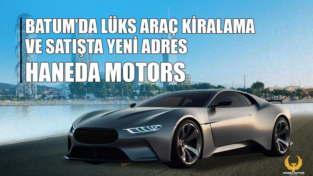 Batum'da lüks araç kiralama ve satışta yeni adres: Haneda Motors görseli